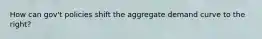 How can gov't policies shift the aggregate demand curve to the right?