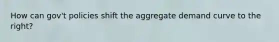 How can gov't policies shift the aggregate demand curve to the right?
