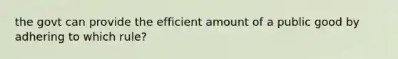 the govt can provide the efficient amount of a public good by adhering to which rule?