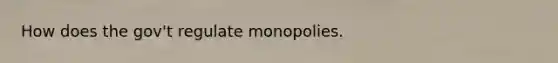 How does the gov't regulate monopolies.