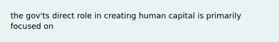 the gov'ts direct role in creating human capital is primarily focused on