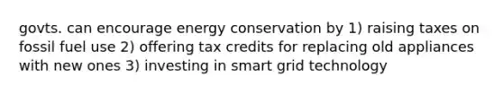 govts. can encourage energy conservation by 1) raising taxes on fossil fuel use 2) offering tax credits for replacing old appliances with new ones 3) investing in smart grid technology