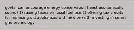 govts. can encourage energy conservation (least economically sound) 1) raising taxes on fossil fuel use 2) offering tax credits for replacing old appliances with new ones 3) investing in smart grid technology