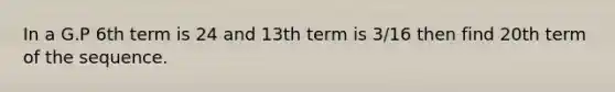 In a G.P 6th term is 24 and 13th term is 3/16 then find 20th term of the sequence.