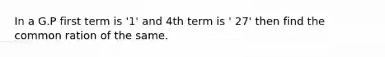 In a G.P first term is '1' and 4th term is ' 27' then find the common ration of the same.