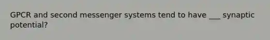 GPCR and second messenger systems tend to have ___ synaptic potential?