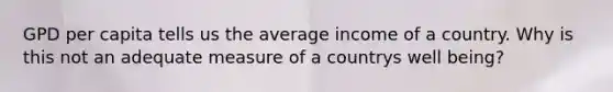 GPD per capita tells us the average income of a country. Why is this not an adequate measure of a countrys well being?