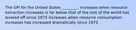 The GPI for the United States ________. increases when resource extraction increases is far below that of the rest of the world has leveled off since 1975 increases when resource consumption increases has increased dramatically since 1975
