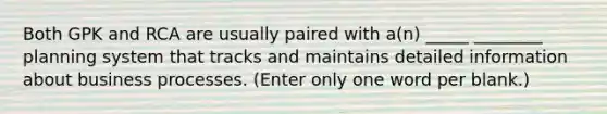 Both GPK and RCA are usually paired with a(n) _____ ________ planning system that tracks and maintains detailed information about business processes. (Enter only one word per blank.)