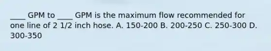 ____ GPM to ____ GPM is the maximum flow recommended for one line of 2 1/2 inch hose. A. 150-200 B. 200-250 C. 250-300 D. 300-350