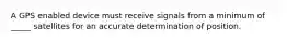 A GPS enabled device must receive signals from a minimum of _____ satellites for an accurate determination of position.