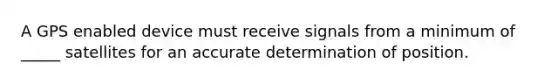 A GPS enabled device must receive signals from a minimum of _____ satellites for an accurate determination of position.