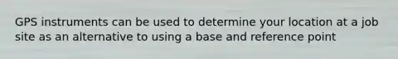 GPS instruments can be used to determine your location at a job site as an alternative to using a base and reference point