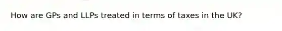 How are GPs and LLPs treated in terms of taxes in the UK?