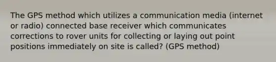 The GPS method which utilizes a communication media (internet or radio) connected base receiver which communicates corrections to rover units for collecting or laying out point positions immediately on site is called? (GPS method)