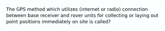 The GPS method which utilizes (internet or radio) connection between base receiver and rover units for collecting or laying out point positions immediately on site is called?