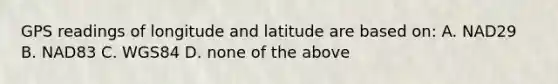 GPS readings of longitude and latitude are based on: A. NAD29 B. NAD83 C. WGS84 D. none of the above