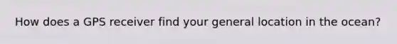 How does a GPS receiver find your general location in the ocean?