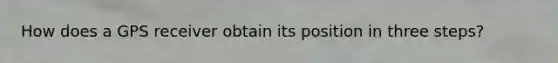 How does a GPS receiver obtain its position in three steps?
