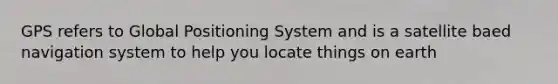 GPS refers to Global Positioning System and is a satellite baed navigation system to help you locate things on earth