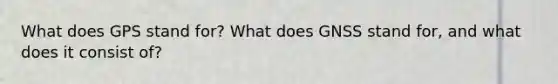 What does GPS stand for? What does GNSS stand for, and what does it consist of?