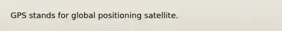 GPS stands for global positioning satellite.