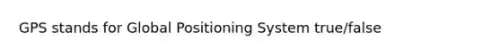 GPS stands for Global Positioning System true/false