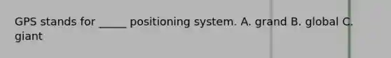 GPS stands for _____ positioning system. A. grand B. global C. giant