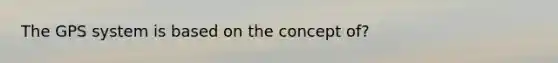 The GPS system is based on the concept of?