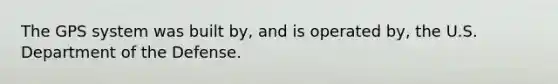 The GPS system was built by, and is operated by, the U.S. Department of the Defense.