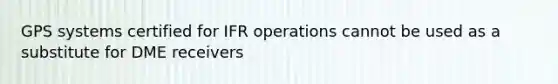 GPS systems certified for IFR operations cannot be used as a substitute for DME receivers