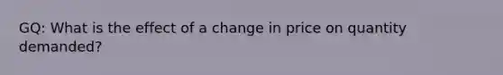 GQ: What is the effect of a change in price on quantity demanded?