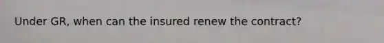 Under GR, when can the insured renew the contract?