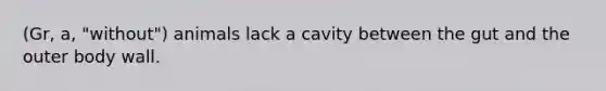 (Gr, a, "without") animals lack a cavity between the gut and the outer body wall.