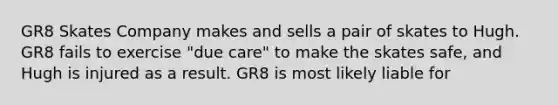 GR8 Skates Company makes and sells a pair of skates to Hugh. GR8 fails to exercise "due care" to make the skates safe, and Hugh is injured as a result. GR8 is most likely liable for