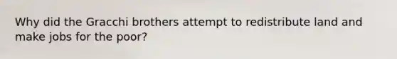 Why did the Gracchi brothers attempt to redistribute land and make jobs for the poor?