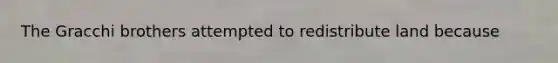 The Gracchi brothers attempted to redistribute land because