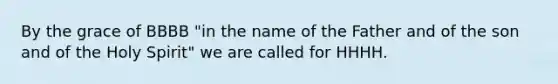 By the grace of BBBB "in the name of the Father and of the son and of the Holy Spirit" we are called for HHHH.