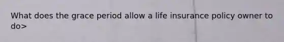 What does the grace period allow a life insurance policy owner to do>