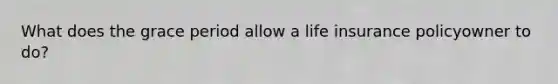 What does the grace period allow a life insurance policyowner to do?