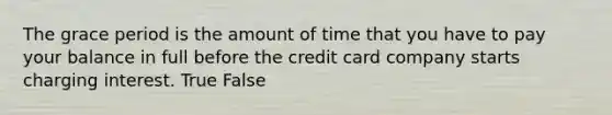 The grace period is the amount of time that you have to pay your balance in full before the credit card company starts charging interest. True False