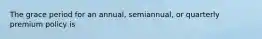 The grace period for an annual, semiannual, or quarterly premium policy is