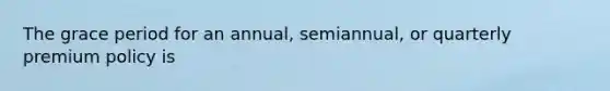 The grace period for an annual, semiannual, or quarterly premium policy is