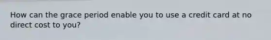 How can the grace period enable you to use a credit card at no direct cost to you?