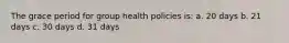 The grace period for group health policies is: a. 20 days b. 21 days c. 30 days d. 31 days