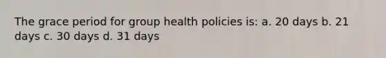 The grace period for group health policies is: a. 20 days b. 21 days c. 30 days d. 31 days