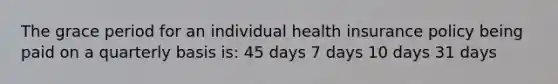 The grace period for an individual health insurance policy being paid on a quarterly basis is: 45 days 7 days 10 days 31 days