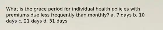 What is the grace period for individual health policies with premiums due less frequently than monthly? a. 7 days b. 10 days c. 21 days d. 31 days