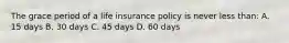 The grace period of a life insurance policy is never less than: A. 15 days B. 30 days C. 45 days D. 60 days