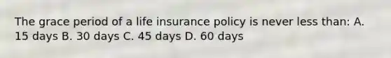 The grace period of a life insurance policy is never less than: A. 15 days B. 30 days C. 45 days D. 60 days